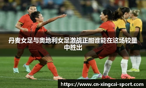 丹麦女足与奥地利女足激战正酣谁能在这场较量中胜出