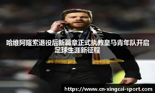 哈维阿隆索退役后新篇章正式执教皇马青年队开启足球生涯新征程