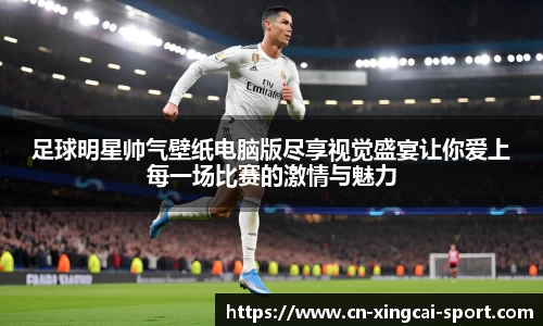 足球明星帅气壁纸电脑版尽享视觉盛宴让你爱上每一场比赛的激情与魅力