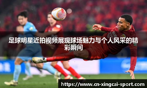 足球明星近拍视频展现球场魅力与个人风采的精彩瞬间