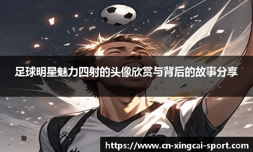 足球明星魅力四射的头像欣赏与背后的故事分享