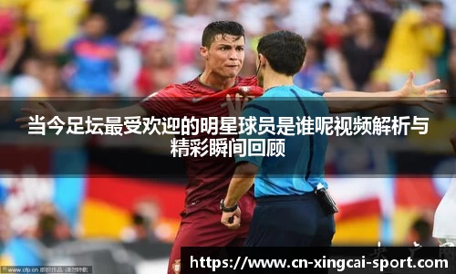当今足坛最受欢迎的明星球员是谁呢视频解析与精彩瞬间回顾