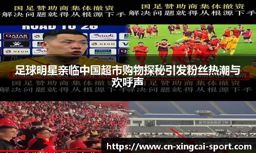 足球明星亲临中国超市购物探秘引发粉丝热潮与欢呼声