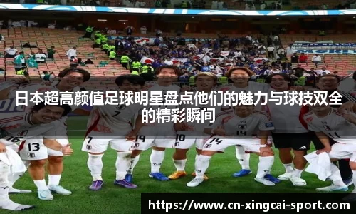 日本超高颜值足球明星盘点他们的魅力与球技双全的精彩瞬间