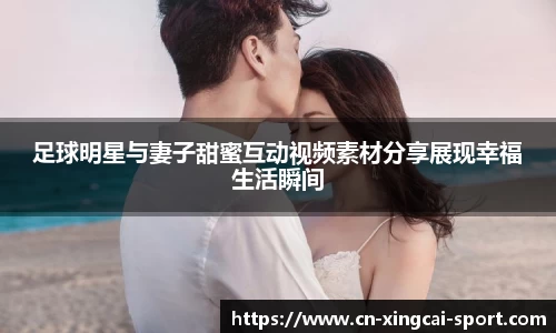 足球明星与妻子甜蜜互动视频素材分享展现幸福生活瞬间
