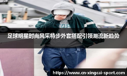 足球明星时尚风采特步外套搭配引领潮流新趋势