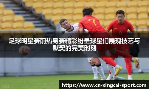 足球明星赛前热身赛精彩纷呈球星们展现技艺与默契的完美时刻